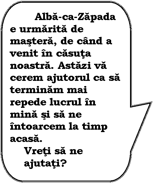 Rounded Rectangular Callout: Alba-ca-Zapada e urmarita de mastera, de cand a venit in casuta noastra. Astazi va cerem ajutorul ca sa terminam mai repede lucrul in mina si sa ne intoarcem la timp acasa. 
Vreti sa ne 
ajutati?
